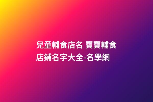 兒童輔食店名 寶寶輔食店鋪名字大全-名學網-第1張-店鋪起名-玄機派